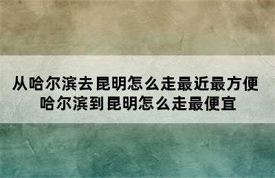 从哈尔滨去昆明怎么走最近最方便 哈尔滨到昆明怎么走最便宜